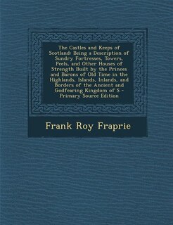 The Castles and Keeps of Scotland: Being a Description of Sundry Fortresses, Towers, Peels, and Other Houses of Strength Built by the