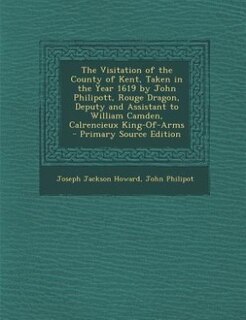 Couverture_The Visitation of the County of Kent, Taken in the Year 1619 by John Philipott, Rouge Dragon, Deputy and Assistant to William Camden, Calrencieux King-Of-Arms