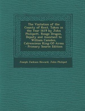 Couverture_The Visitation of the County of Kent, Taken in the Year 1619 by John Philipott, Rouge Dragon, Deputy and Assistant to William Camden, Calrencieux King-Of-Arms