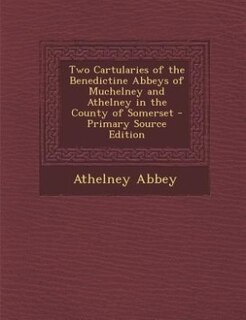 Two Cartularies of the Benedictine Abbeys of Muchelney and Athelney in the County of Somerset - Primary Source Edition