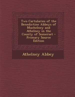 Two Cartularies of the Benedictine Abbeys of Muchelney and Athelney in the County of Somerset - Primary Source Edition