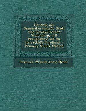 Front cover_Chronik der Standesherrschaft, Stadt und Kirchgemeinde Seidenberg, mit Bezugnahme auf die Herrschaft Friedland. - Primary Source Edition