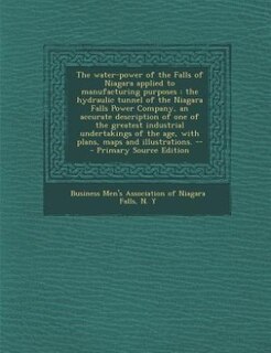The water-power of the Falls of Niagara applied to manufacturing purposes: the hydraulic tunnel of the Niagara Falls Power Company, an accurate description of one of the grea