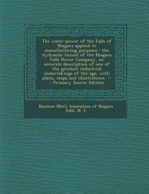The water-power of the Falls of Niagara applied to manufacturing purposes: the hydraulic tunnel of the Niagara Falls Power Company, an accurate description of one of the grea