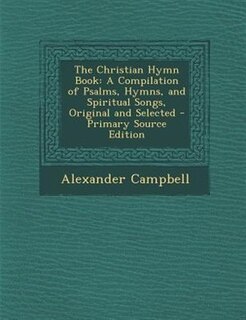 The Christian Hymn Book: A Compilation of Psalms, Hymns, and Spiritual Songs, Original and Selected