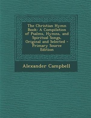 The Christian Hymn Book: A Compilation of Psalms, Hymns, and Spiritual Songs, Original and Selected