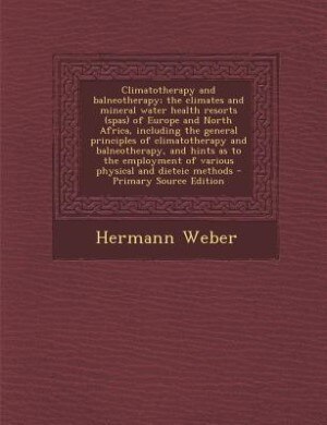Climatotherapy and balneotherapy; the climates and mineral water health resorts (spas) of Europe and North Africa, including the general principles of climatotherapy and balneotherapy, and hints as to the employment of various physical and dieteic methods