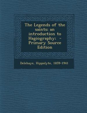 The Legends of the saints; an introduction to Hagiography;