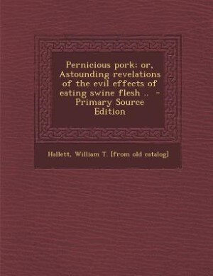 Couverture_Pernicious pork; or, Astounding revelations of the evil effects of eating swine flesh ..  - Primary Source Edition