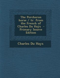 The Percheron horse / tr. from the French of Charles Du Haÿs  - Primary Source Edition