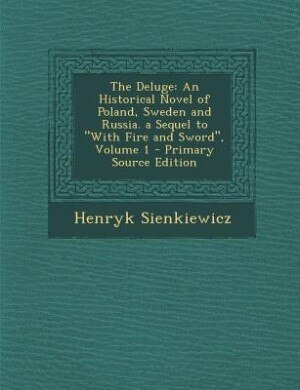 The Deluge: An Historical Novel of Poland, Sweden and Russia. a Sequel to With Fire and Sword, Volume 1 - Prima