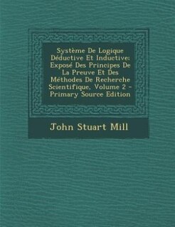 Système De Logique Déductive Et Inductive; Exposé Des Principes De La Preuve Et Des Méthodes De Recherche Scientifique, Volume 2