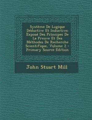 Système De Logique Déductive Et Inductive; Exposé Des Principes De La Preuve Et Des Méthodes De Recherche Scientifique, Volume 2