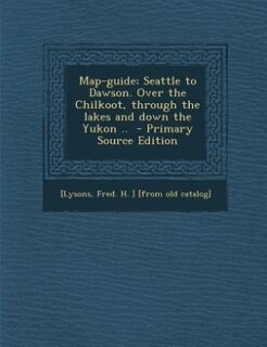 Front cover_Map-guide; Seattle to Dawson. Over the Chilkoot, through the lakes and down the Yukon ..  - Primary Source Edition