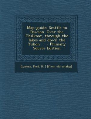 Front cover_Map-guide; Seattle to Dawson. Over the Chilkoot, through the lakes and down the Yukon ..  - Primary Source Edition