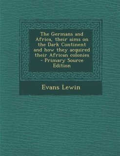 Front cover_The Germans and Africa, their aims on the Dark Continent and how they acquired their African colonies  - Primary Source Edition