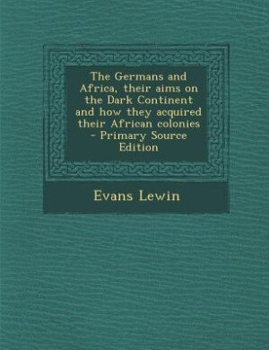 Front cover_The Germans and Africa, their aims on the Dark Continent and how they acquired their African colonies  - Primary Source Edition