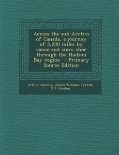 Across the sub-Arctics of Canada, a journey of 3,200 miles by canoe and snow shoe through the Hudson Bay region  - Primary Source Edition