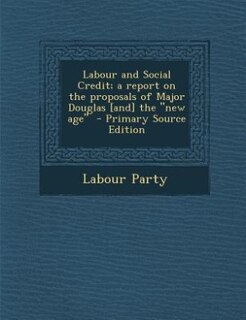 Front cover_Labour and Social Credit; a report on the proposals of Major Douglas [and] the new age  - Primary Source Edition