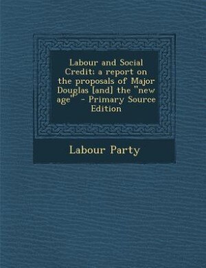 Front cover_Labour and Social Credit; a report on the proposals of Major Douglas [and] the new age  - Primary Source Edition