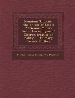 Somnium Scipionis, the dream of Scipio Africanus Minor, being the epilogue of Cicero's treatise on polity;  - Primary Source Edition
