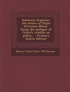 Somnium Scipionis, the dream of Scipio Africanus Minor, being the epilogue of Cicero's treatise on polity;  - Primary Source Edition
