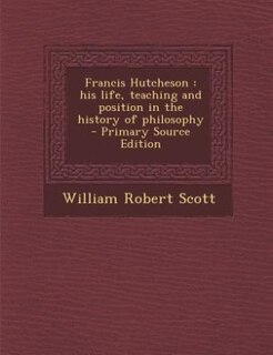 Francis Hutcheson: his life, teaching and position in the history of philosophy