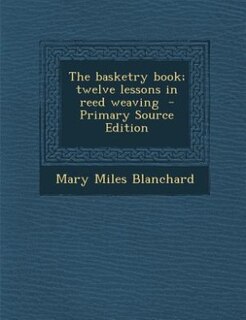 The basketry book; twelve lessons in reed weaving  - Primary Source Edition
