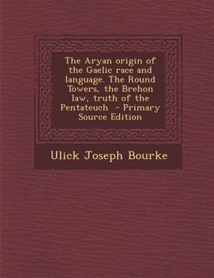 Couverture_The Aryan origin of the Gaelic race and language. The Round Towers, the Brehon law, truth of the Pentateuch