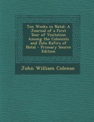 Ten Weeks in Natal: A Journal of a First Tour of Visitation Among the Colonists and Zulu Kafirs of Natal