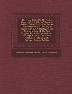 The Two Books On the Water Supply of the City of Rome of Sextus Julius Frontinus: Water Commissioner of the City of Rome A.D. 97: A Photographic Reproduction of the Sole Original La