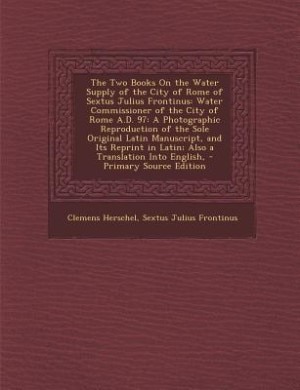 The Two Books On the Water Supply of the City of Rome of Sextus Julius Frontinus: Water Commissioner of the City of Rome A.D. 97: A Photographic Reproduction of the Sole Original La