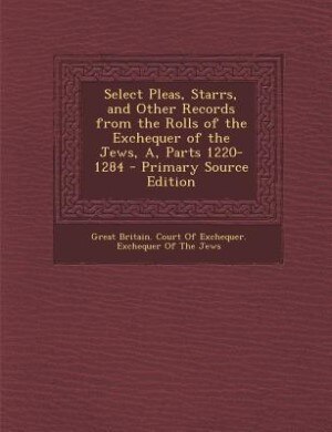 Couverture_Select Pleas, Starrs, and Other Records from the Rolls of the Exchequer of the Jews, A, Parts 1220-1284 - Primary Source Edition