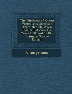 The Girlhood of Queen Victoria: A Selection from Her Majesty's Diaries Between the Years 1832 and 1840 - Primary Source Edition