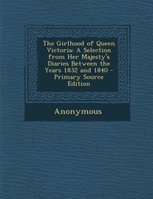 The Girlhood of Queen Victoria: A Selection from Her Majesty's Diaries Between the Years 1832 and 1840 - Primary Source Edition