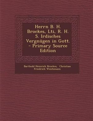 Couverture_Herrn B. H. Brockes, Lti, R. H. S. Irdisches Vergnügen in Gott. - Primary Source Edition