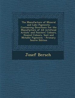 The Manufacture of Mineral and Lake Pigments: Containing Directions for the Manufacture of All Artificial Artists' and Painters' Colours, Enamel