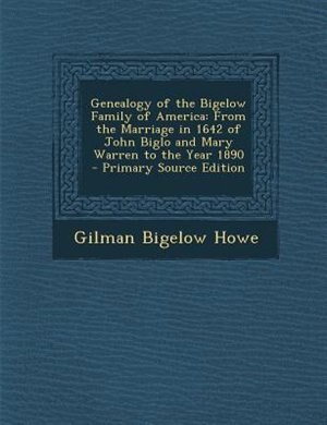 Genealogy of the Bigelow Family of America: From the Marriage in 1642 of John Biglo and Mary Warren to the Year 1890 - Primary Source Edition