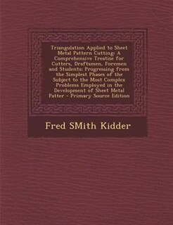 Triangulation Applied to Sheet Metal Pattern Cutting: A Comprehensive Treatise for Cutters, Draftsmen, Foremen and Students; Progressing from the Simples