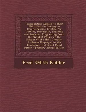 Triangulation Applied to Sheet Metal Pattern Cutting: A Comprehensive Treatise for Cutters, Draftsmen, Foremen and Students; Progressing from the Simples