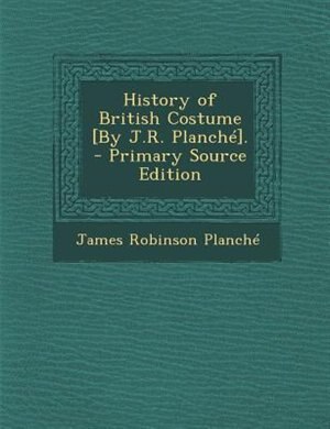 History of British Costume [By J.R. Planché]. - Primary Source Edition