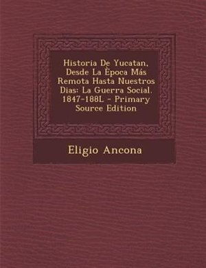 Historia De Yucatan, Desde La Època Más Remota Hasta Nuestros Dias: La Guerra Social. 1847-188L - Primary Source Edition