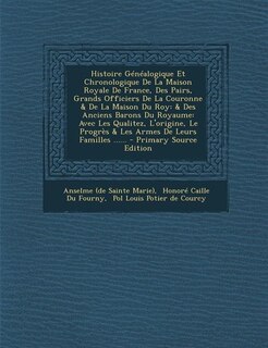 Histoire Généalogique Et Chronologique De La Maison Royale De France, Des Pairs, Grands Officiers De La Couronne & De La Maison Du Roy: & Des Anciens Barons Du Royaume: Avec Les Qualitez, L'origine, Le Progrès & Les Armes De Leurs Fami