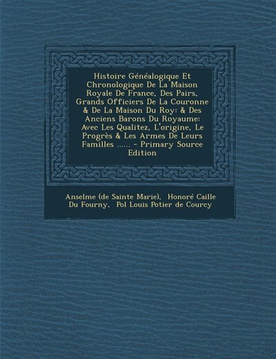 Histoire Généalogique Et Chronologique De La Maison Royale De France, Des Pairs, Grands Officiers De La Couronne & De La Maison Du Roy: & Des Anciens Barons Du Royaume: Avec Les Qualitez, L'origine, Le Progrès & Les Armes De Leurs Fami