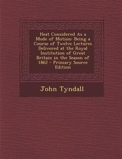 Heat Considered As a Mode of Motion: Being a Course of Twelve Lectures Delivered at the Royal Institution of Great Britain in the Season