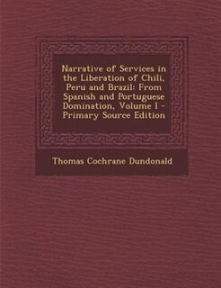 Narrative of Services in the Liberation of Chili, Peru and Brazil: From Spanish and Portuguese Domination, Volume I - Primary Source Edition