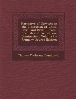 Narrative of Services in the Liberation of Chili, Peru and Brazil: From Spanish and Portuguese Domination, Volume I - Primary Source Edition