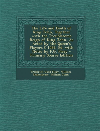 The Life and Death of King John, Together with the Troublesome Reign of King John, As Acted by the Queen's Players C.1589, Ed. with Notes by F.G. Fleay - Primary Source Edition