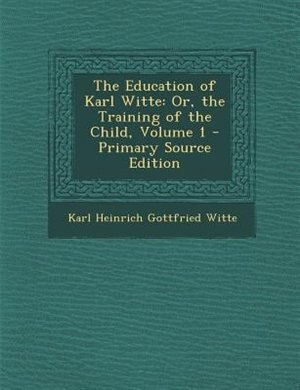 The Education of Karl Witte: Or, the Training of the Child, Volume 1 - Primary Source Edition