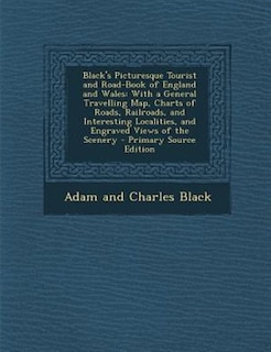 Black's Picturesque Tourist and Road-Book of England and Wales: With a General Travelling Map, Charts of Roads, Railroads, and Interesting Localities, and Engraved